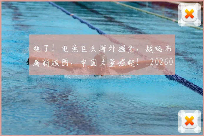 绝了!电竞巨头海外掘金,战略布局新版图,中国力量崛起!_20260803142638