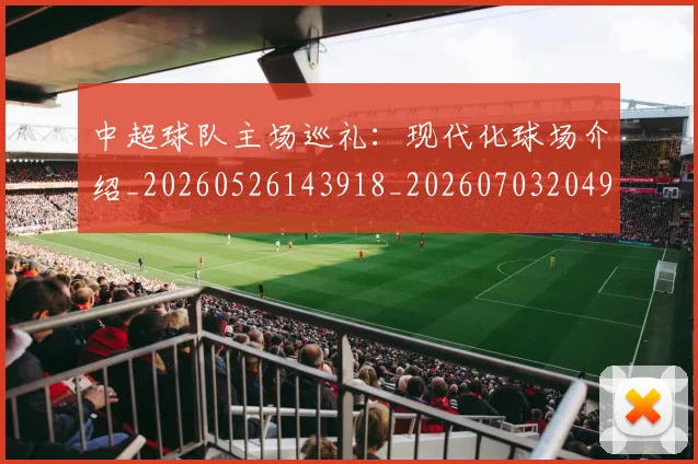 中超球队主场巡礼：现代化球场介绍_20260526143918_20260703204933