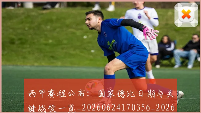 西甲赛程公布：国家德比日期与关键战役一览_20260624170356_20260710012741