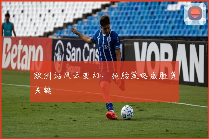 欧洲站风云变幻,轮胎策略成胜负关键