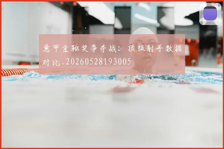 意甲金靴奖争夺战：顶级射手数据对比_20260528193005