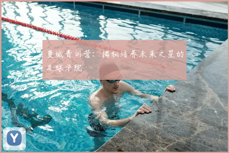 曼城青训营：揭秘培养未来之星的足球学院
