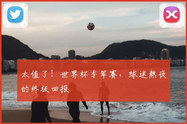 太值了!世界杯季军赛,球迷熬夜的终极回报