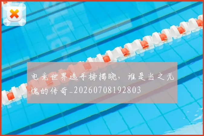 电竞世界选手榜揭晓,谁是当之无愧的传奇_20260708192803