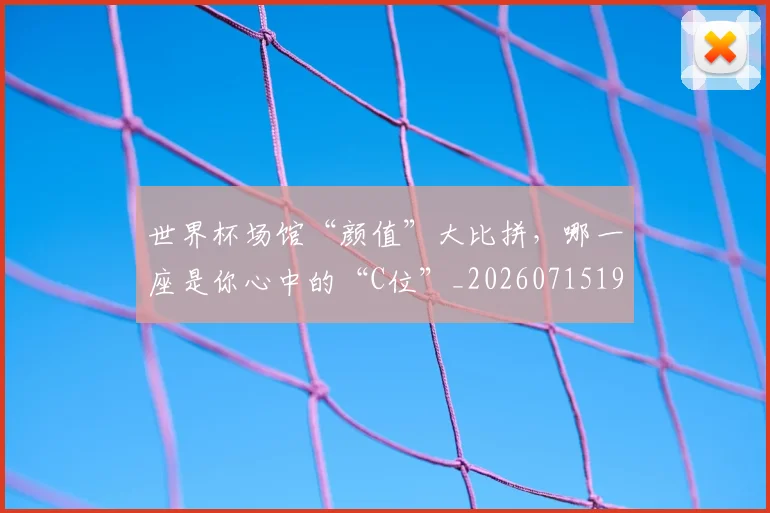 世界杯场馆“颜值”大比拼，哪一座是你心中的“C位”_20260715190432