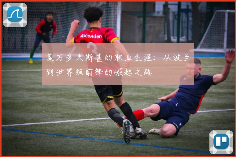 莱万多夫斯基的职业生涯:从波兰到世界级前锋的崛起之路