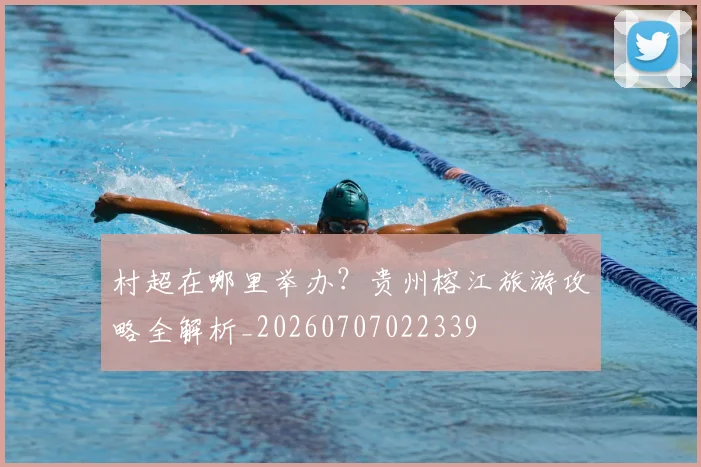 村超在哪里举办?贵州榕江旅游攻略全解析_20260707022339