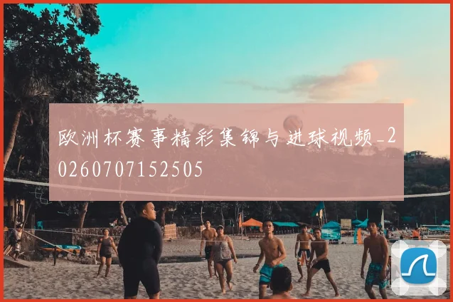 欧洲杯赛事精彩集锦与进球视频_20260707152505