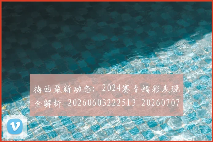 梅西最新动态：2024赛季精彩表现全解析_20260603222513_20260707144659