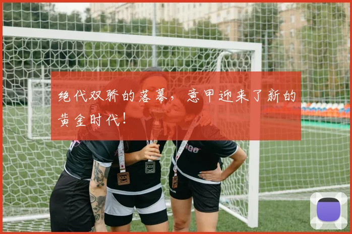绝代双骄的落幕，意甲迎来了新的黄金时代！