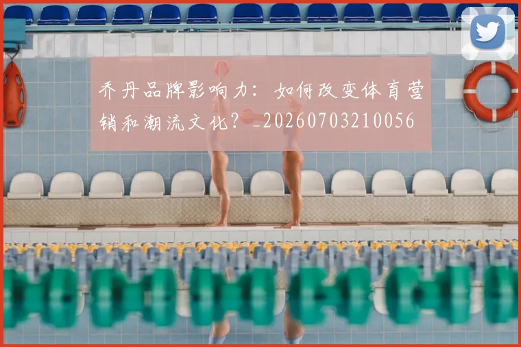 乔丹品牌影响力：如何改变体育营销和潮流文化？_20260703210056
