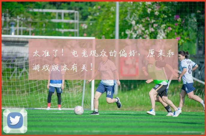太准了!电竞观众的偏好,原来和游戏版本有关!