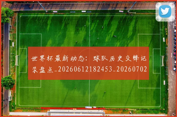 世界杯最新动态：球队历史交锋记录盘点_20260612182453_20260702174212