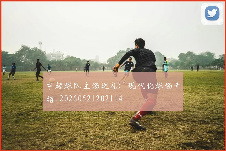 中超球队主场巡礼：现代化球场介绍_20260521202114