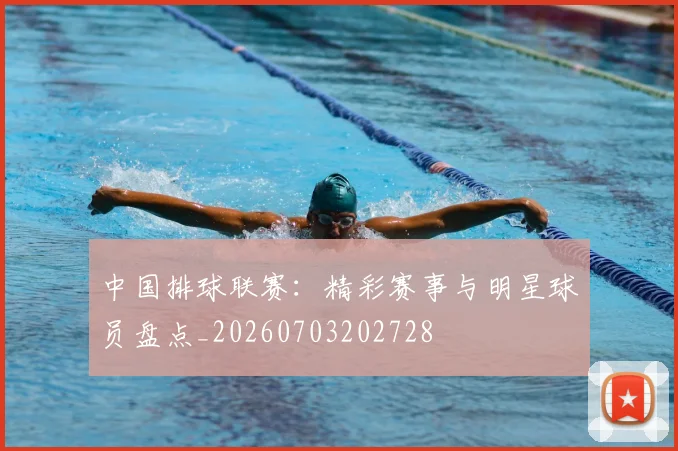 中国排球联赛：精彩赛事与明星球员盘点_20260703202728