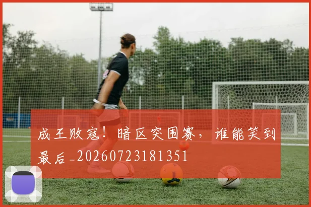 成王败寇！暗区突围赛，谁能笑到最后_20260723181351