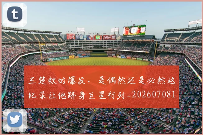 王楚钦的爆发，是偶然还是必然这纪录让他跻身巨星行列_20260708191316