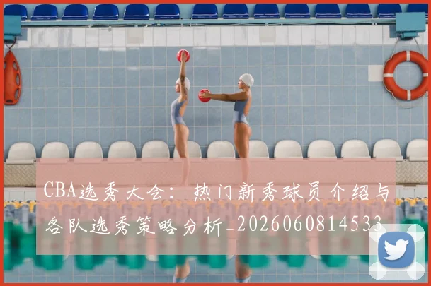 CBA选秀大会:热门新秀球员介绍与各队选秀策略分析_20260608145332