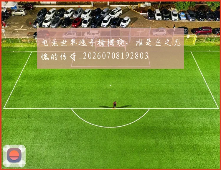 电竞世界选手榜揭晓,谁是当之无愧的传奇_20260708192803