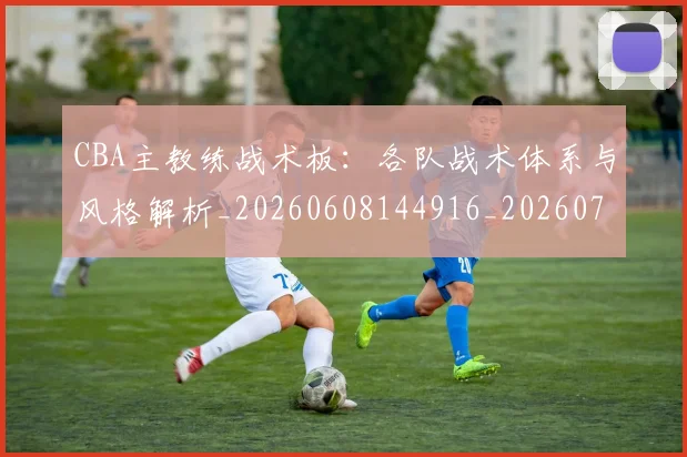 CBA主教练战术板：各队战术体系与风格解析_20260608144916_20260701210023_20260712043411
