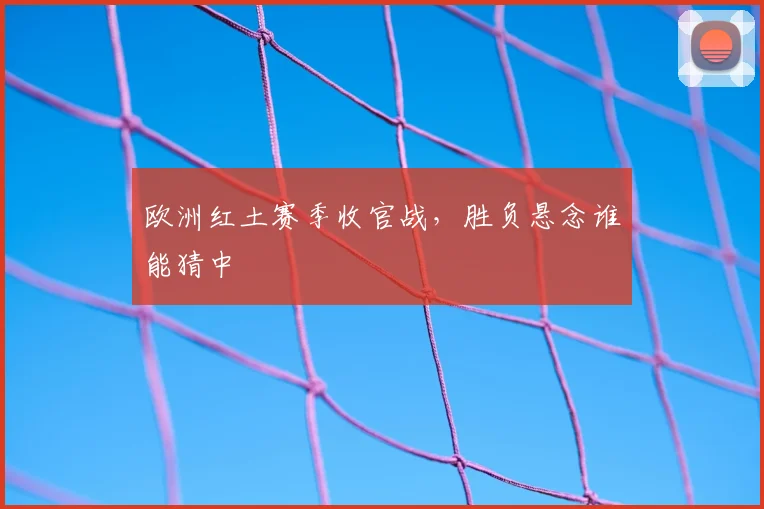 欧洲红土赛季收官战,胜负悬念谁能猜中