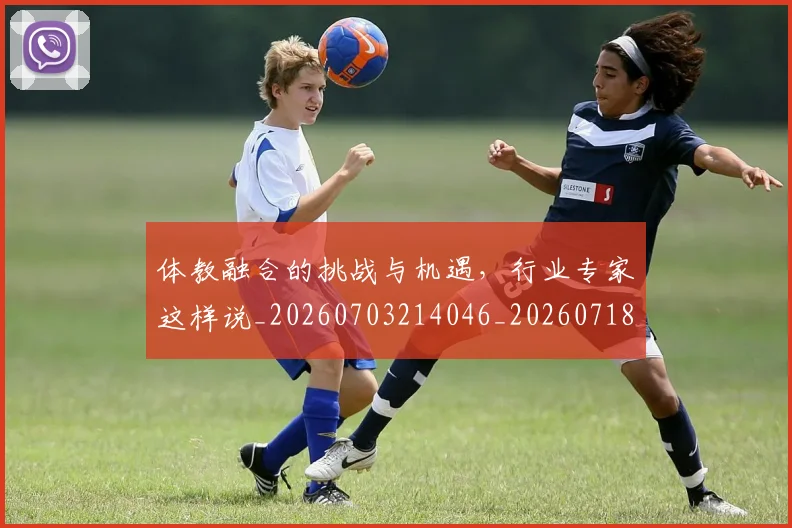 体教融合的挑战与机遇，行业专家这样说_20260703214046_20260718003501