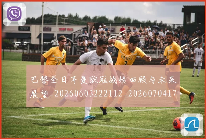 巴黎圣日耳曼欧冠战绩回顾与未来展望_20260603222112_20260704171132_20260722154350
