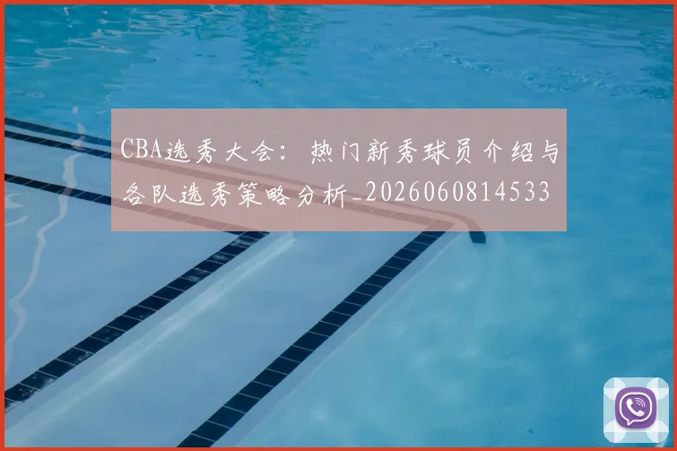 CBA选秀大会：热门新秀球员介绍与各队选秀策略分析_20260608145332