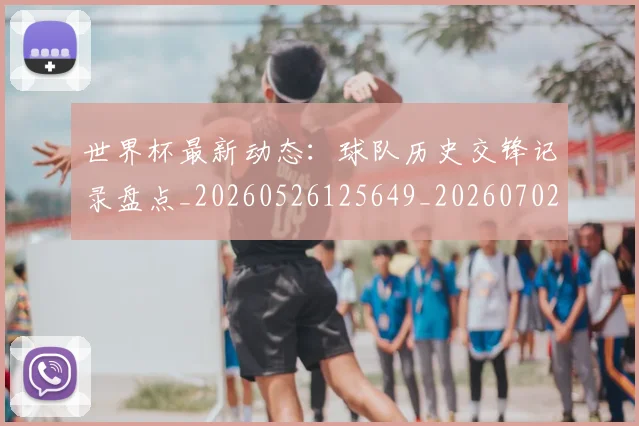 世界杯最新动态:球队历史交锋记录盘点_20260526125649_20260702174211