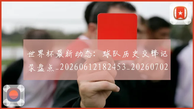 世界杯最新动态：球队历史交锋记录盘点_20260612182453_20260702174212