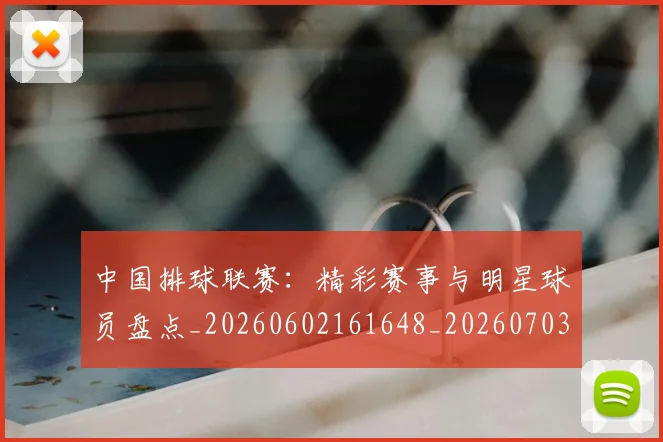 中国排球联赛：精彩赛事与明星球员盘点_20260602161648_20260703202731_20260716182452