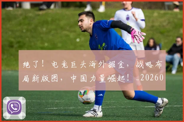 绝了!电竞巨头海外掘金,战略布局新版图,中国力量崛起!_20260708201248