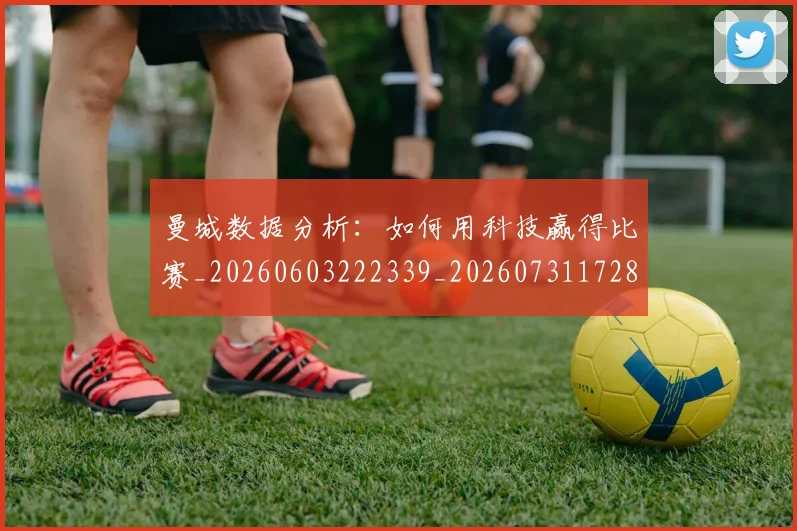 曼城数据分析：如何用科技赢得比赛_20260603222339_20260731172829
