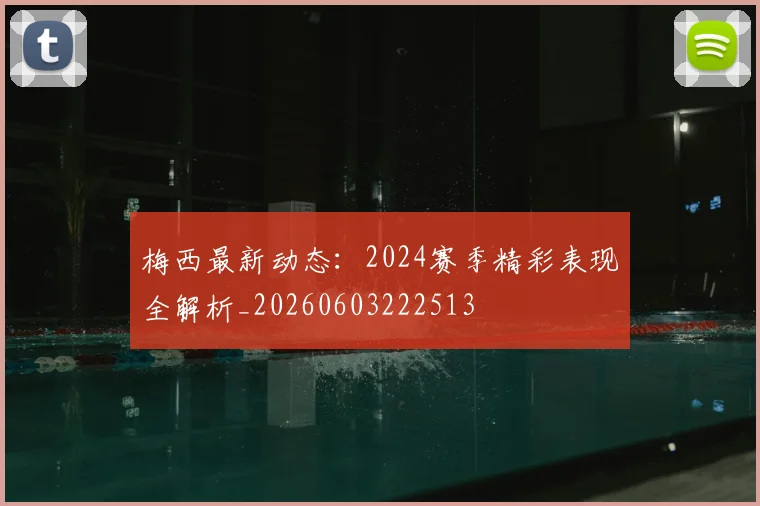 梅西最新动态：2024赛季精彩表现全解析_20260603222513