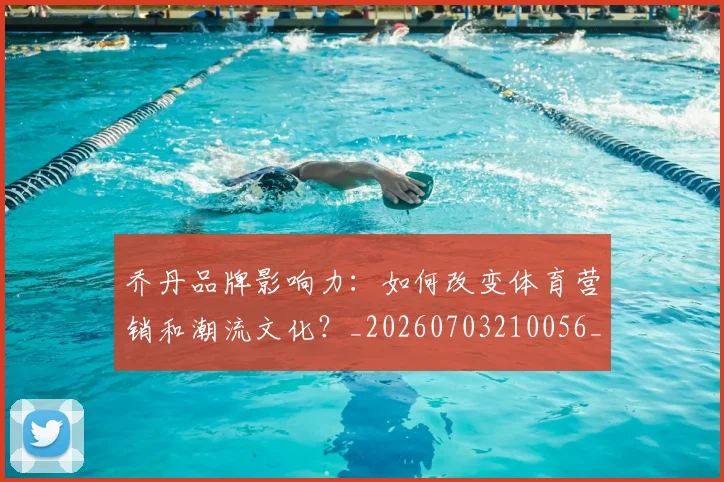 乔丹品牌影响力：如何改变体育营销和潮流文化？_20260703210056_20260716192001