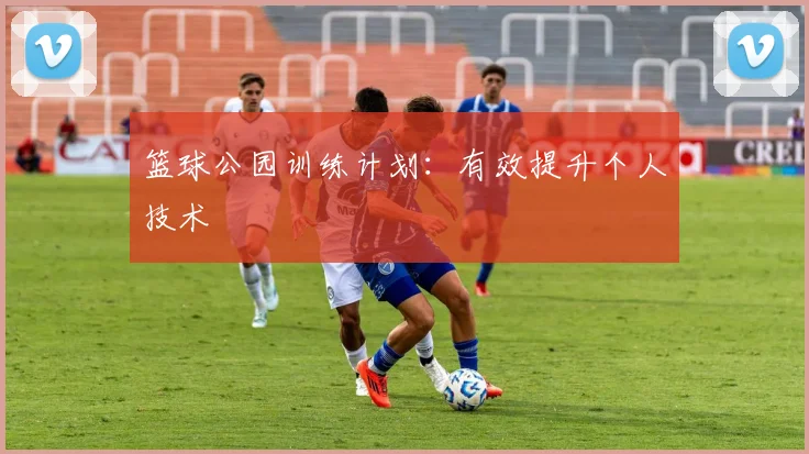 篮球公园训练计划:有效提升个人技术