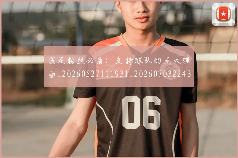 国足粉丝必看：支持球队的五大理由_20260527111931_20260703224346_20260719165211