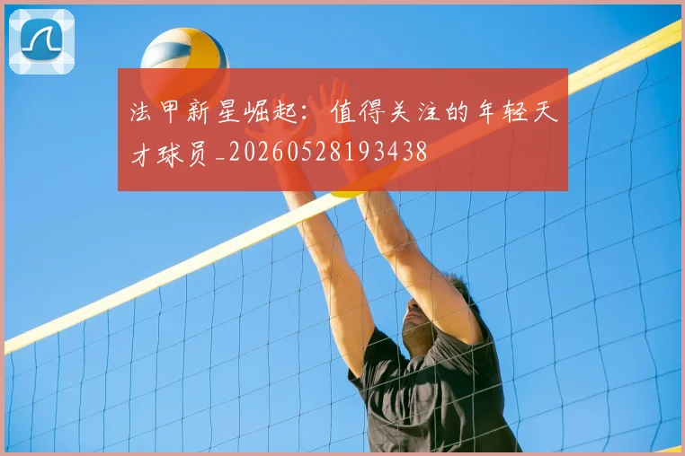 法甲新星崛起:值得关注的年轻天才球员_20260528193438