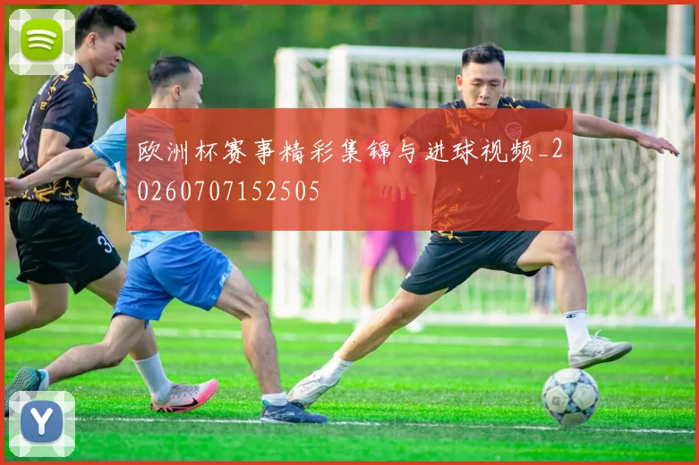 欧洲杯赛事精彩集锦与进球视频_20260707152505