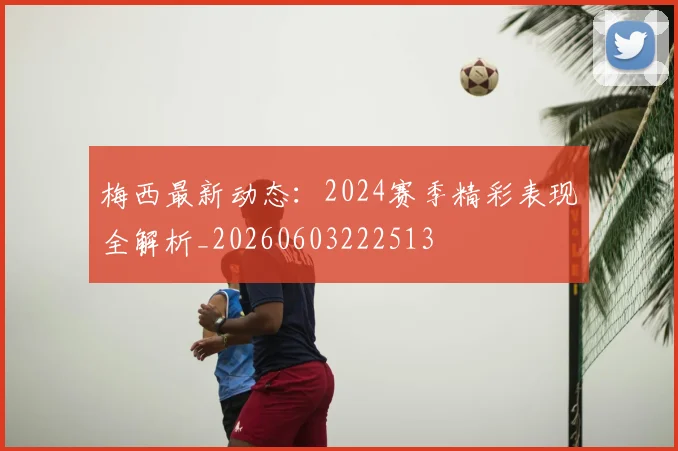 梅西最新动态:2024赛季精彩表现全解析_20260603222513