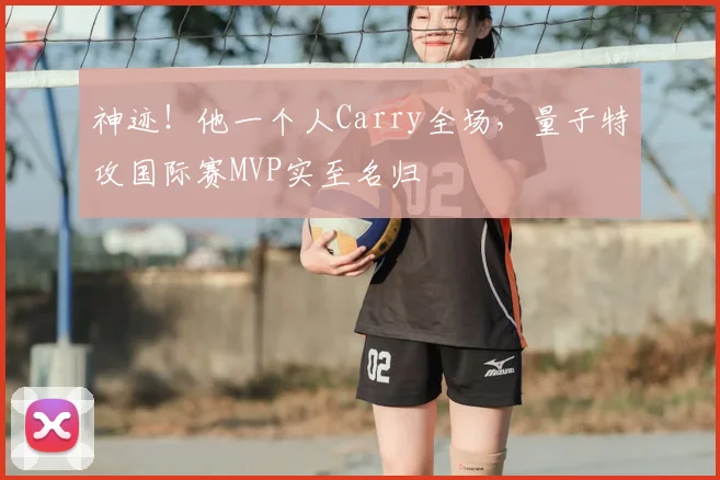 神迹!他一个人Carry全场,量子特攻国际赛MVP实至名归