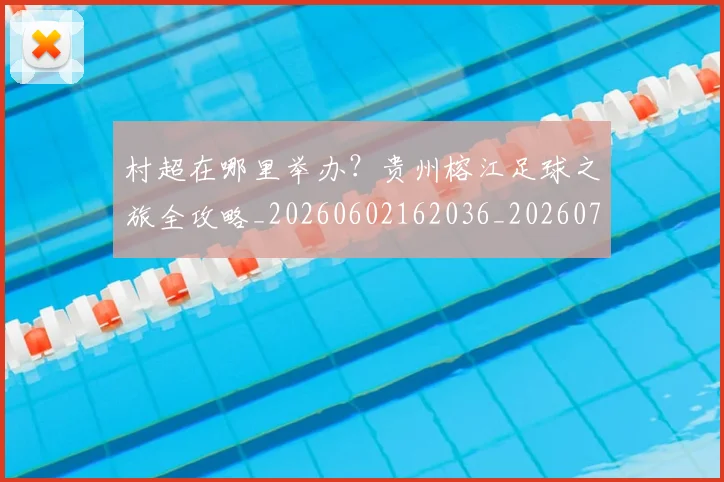 村超在哪里举办?贵州榕江足球之旅全攻略_20260602162036_20260707022341