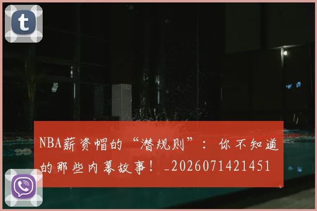 NBA薪资帽的“潜规则”:你不知道的那些内幕故事!_20260714214516