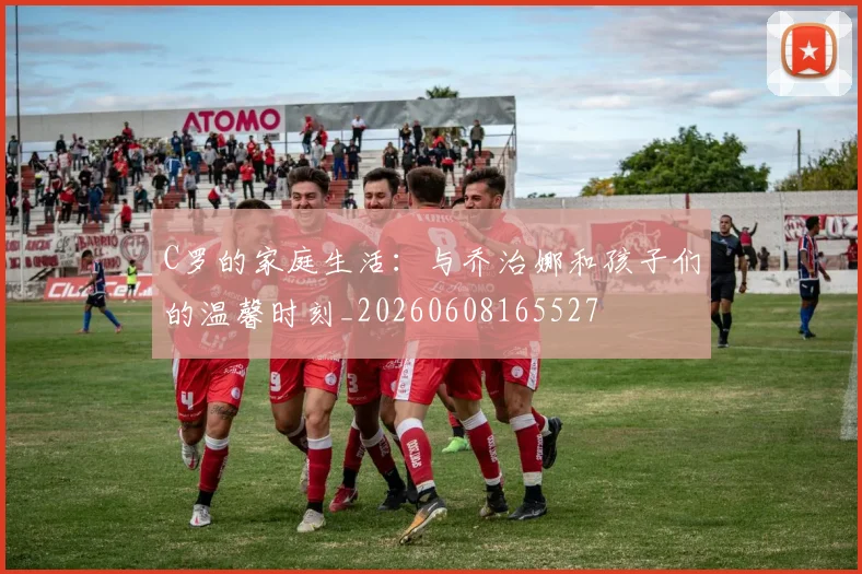C罗的家庭生活：与乔治娜和孩子们的温馨时刻_20260608165527