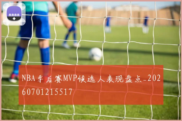 NBA季后赛MVP候选人表现盘点_20260701215517