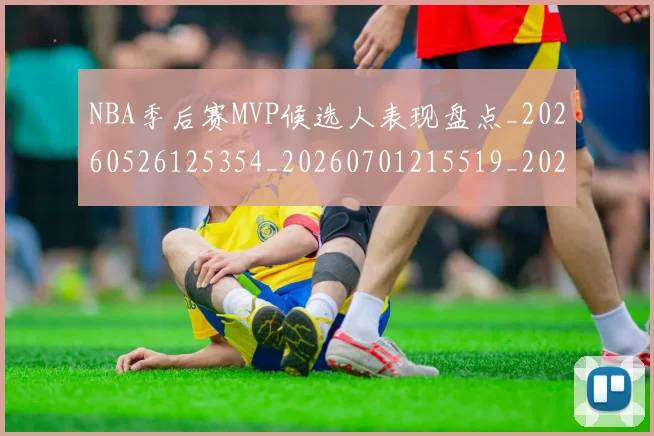 NBA季后赛MVP候选人表现盘点_20260526125354_20260701215519_20260714205959