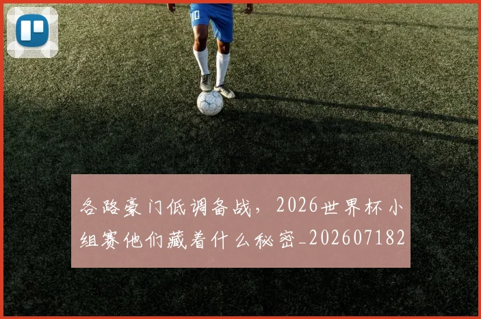 各路豪门低调备战，2026世界杯小组赛他们藏着什么秘密_20260718205533
