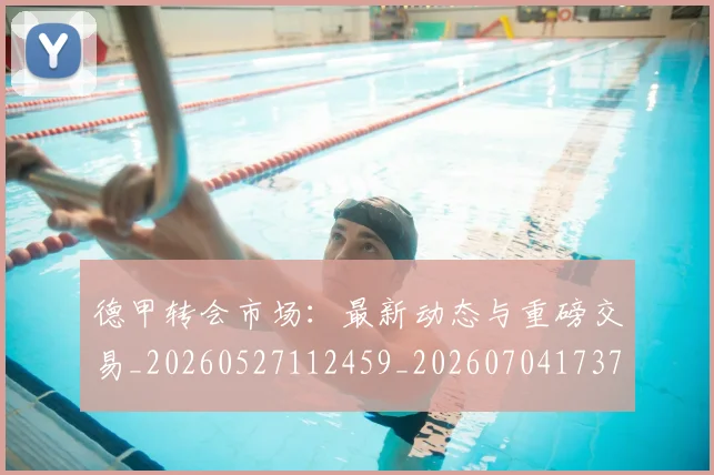 德甲转会市场：最新动态与重磅交易_20260527112459_20260704173736