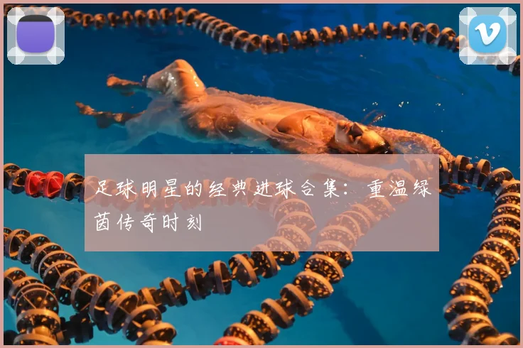 足球明星的经典进球合集：重温绿茵传奇时刻
