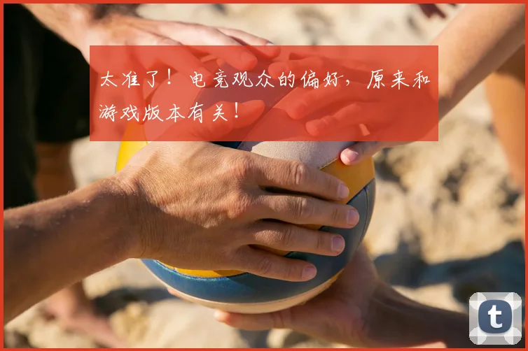 太准了！电竞观众的偏好，原来和游戏版本有关！